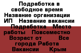 Подработка в свободное время › Название организации ­ ИП › Название вакансии ­ Подработка › Место работы ­ Повсеместно › Возраст от ­ 20 - Все города Работа » Вакансии   . Крым,Алушта